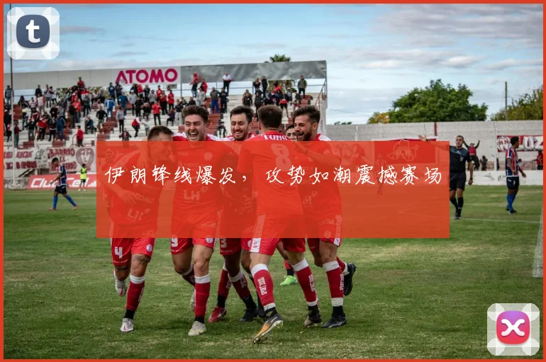 伊朗锋线爆发，攻势如潮震撼赛场