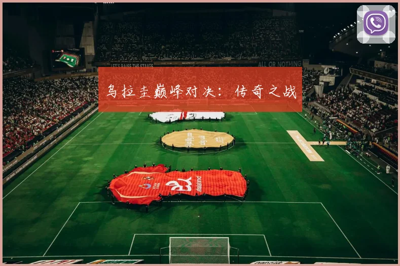 乌拉圭巅峰对决：传奇之战