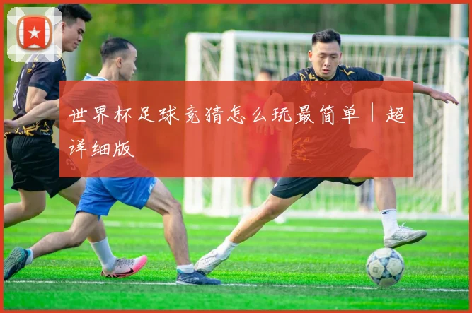 世界杯足球竞猜怎么玩最简单｜超详细版