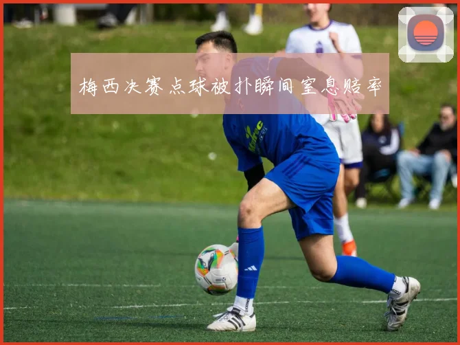 梅西决赛点球被扑瞬间窒息赔率