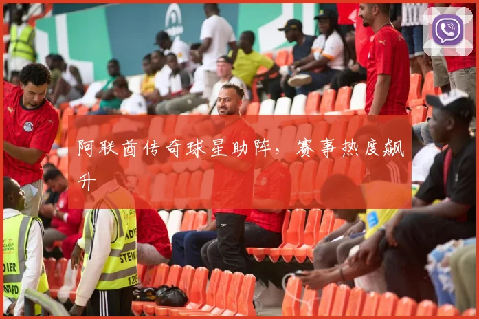 阿联酋传奇球星助阵，赛事热度飙升