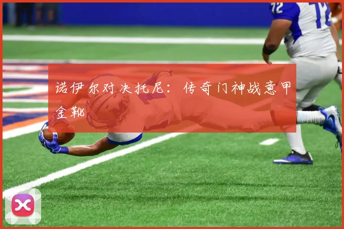 诺伊尔对决托尼：传奇门神战意甲金靴