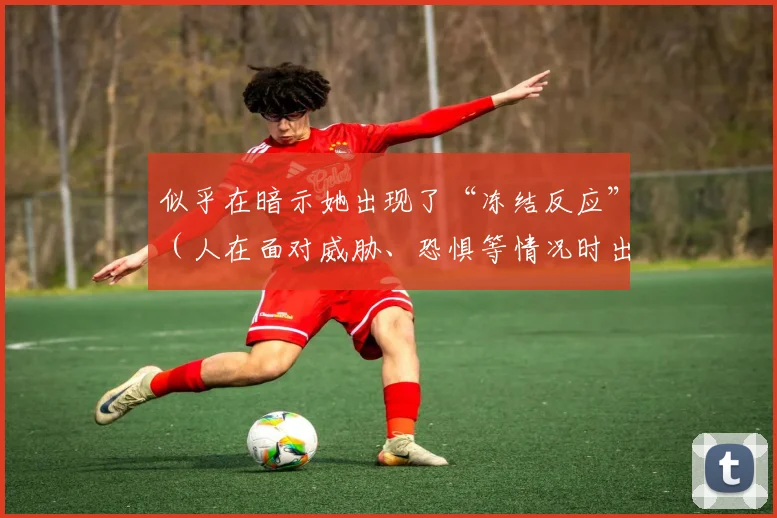 似乎在暗示她出现了“冻结反应”（人在面对威胁、恐惧等情况时出现的生理与心理停滞现象）