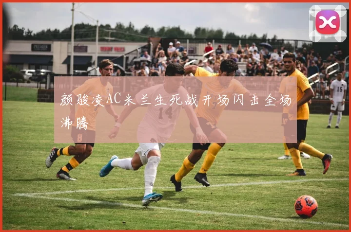 颜骏凌AC米兰生死战开场闪击全场沸腾