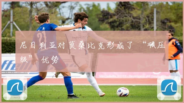 尼日利亚对莫桑比克形成了 “碾压级” 优势