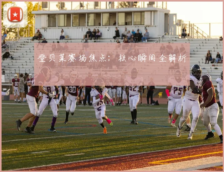 登贝莱赛场焦点：核心瞬间全解析