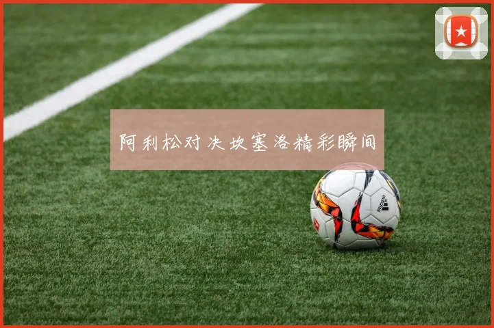 阿利松对决坎塞洛精彩瞬间