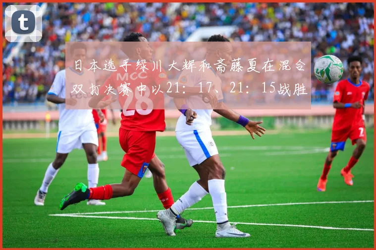 日本选手绿川大辉和斋藤夏在混合双打决赛中以21：17、21：15战胜中国组合