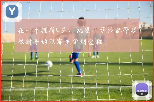 在一个拥有C罗、凯恩、萨拉赫等顶级射手的联赛里拿到金靴
