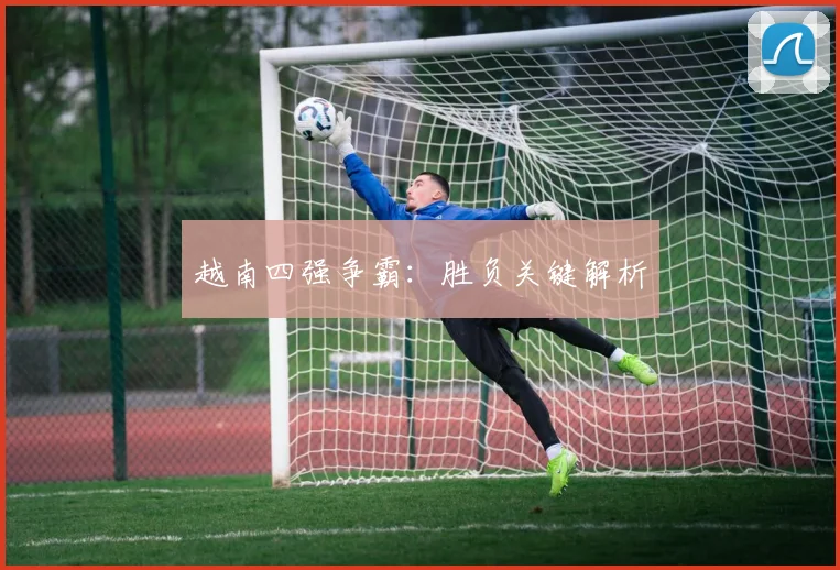越南四强争霸：胜负关键解析