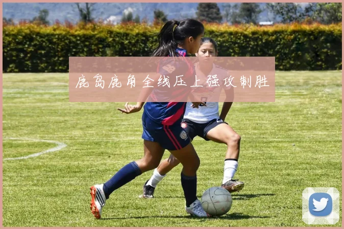 鹿岛鹿角全线压上强攻制胜
