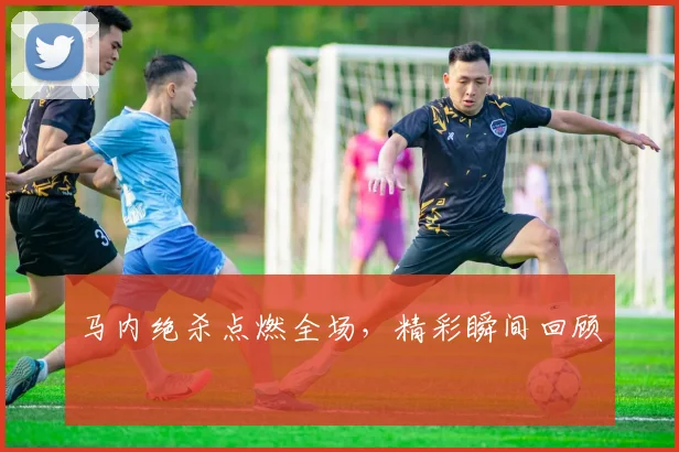 马内绝杀点燃全场，精彩瞬间回顾