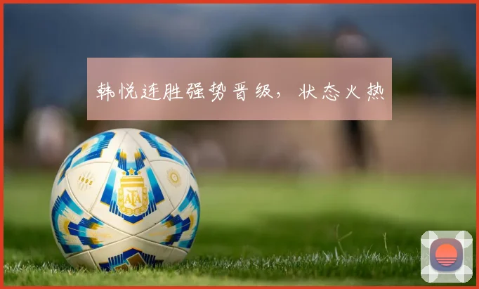 韩悦连胜强势晋级，状态火热