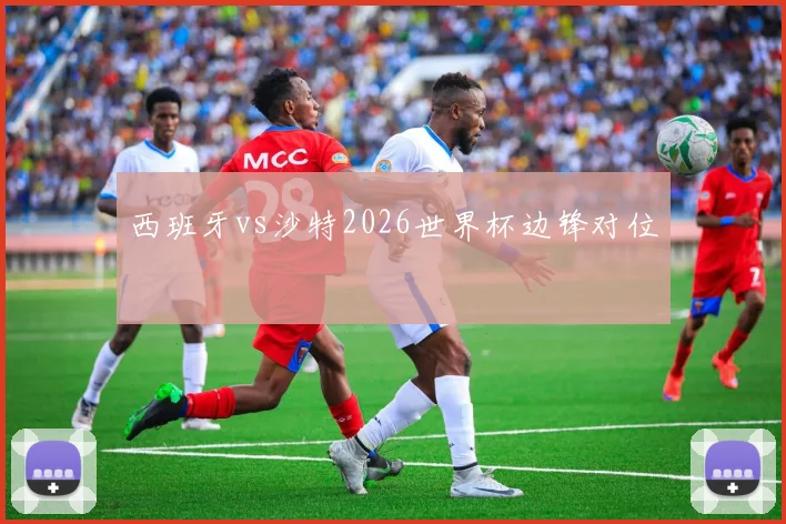 西班牙vs沙特2026世界杯边锋对位