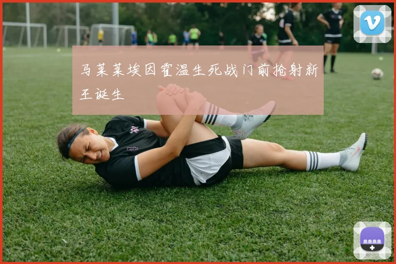 马莱莱埃因霍温生死战门前抢射新王诞生