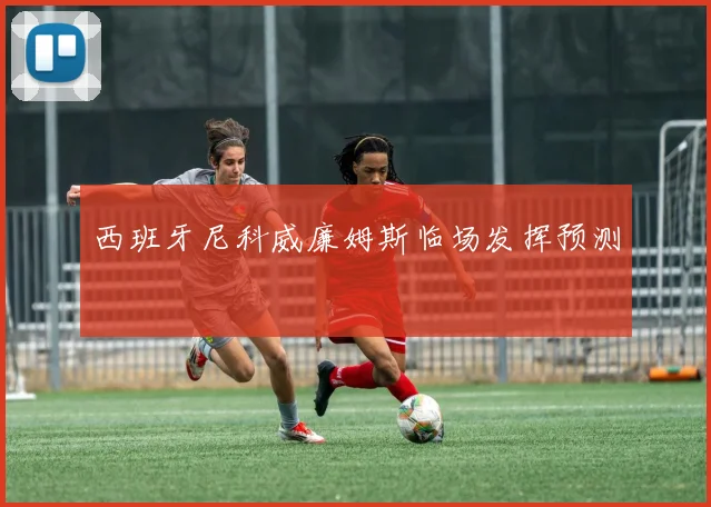 西班牙尼科威廉姆斯临场发挥预测 — 详细说明