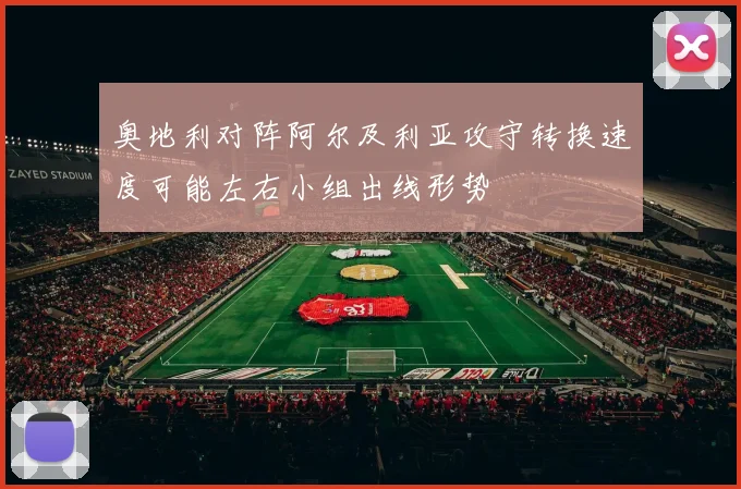 奥地利对阵阿尔及利亚攻守转换速度可能左右小组出线形势