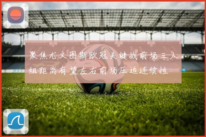 聚焦尤文图斯欧冠关键战前场三人组距离有望左右前场压迫连续性