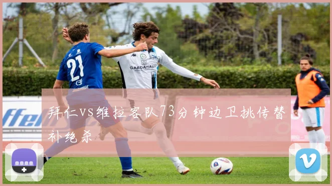 拜仁vs维拉客队73分钟边卫挑传替补绝杀