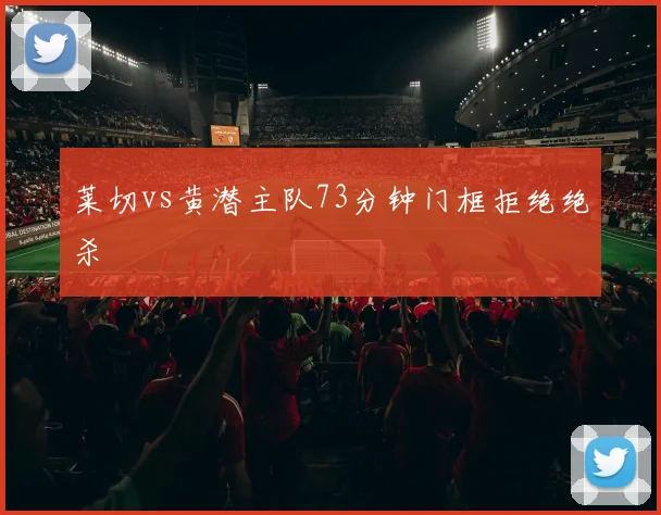 莱切vs黄潜主队73分钟门框拒绝绝杀