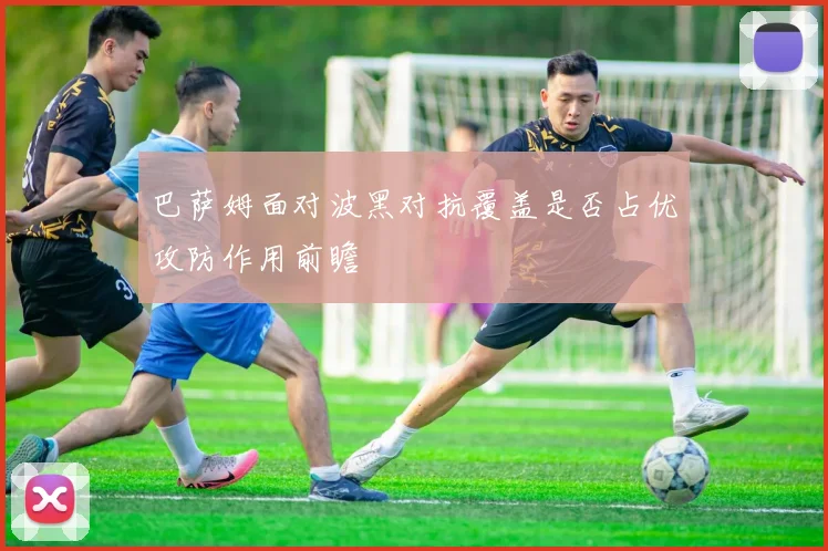 巴萨姆面对波黑对抗覆盖是否占优攻防作用前瞻