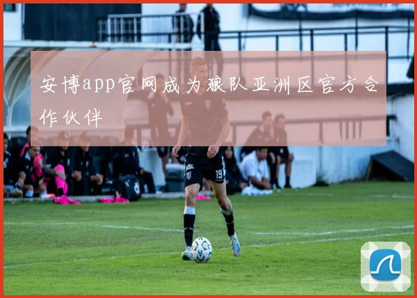 安博app官网成为狼队亚洲区官方合作伙伴
