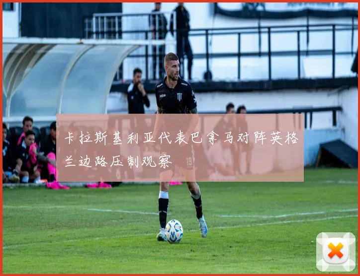卡拉斯基利亚代表巴拿马对阵英格兰边路压制观察