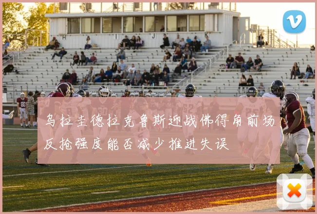 乌拉圭德拉克鲁斯迎战佛得角前场反抢强度能否减少推进失误