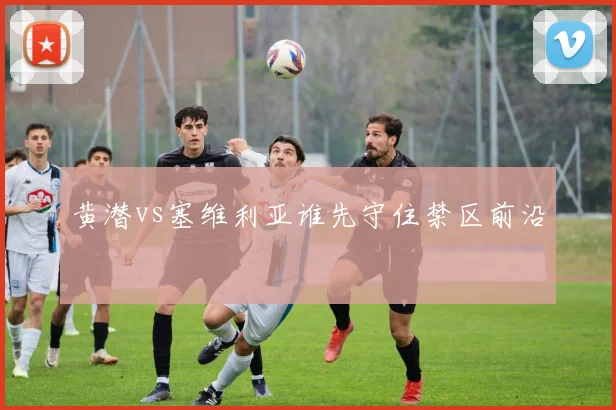 黄潜vs塞维利亚谁先守住禁区前沿