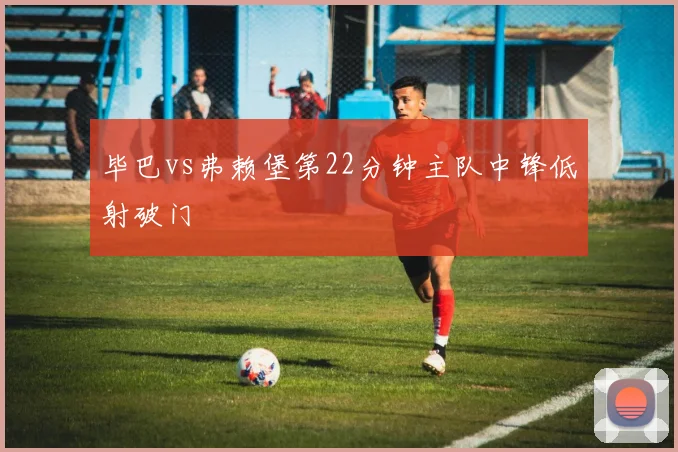 毕巴vs弗赖堡第22分钟主队中锋低射破门