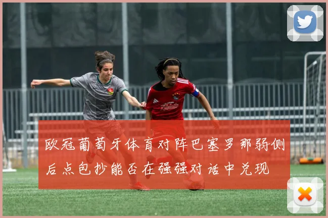 欧冠葡萄牙体育对阵巴塞罗那弱侧后点包抄能否在强强对话中兑现