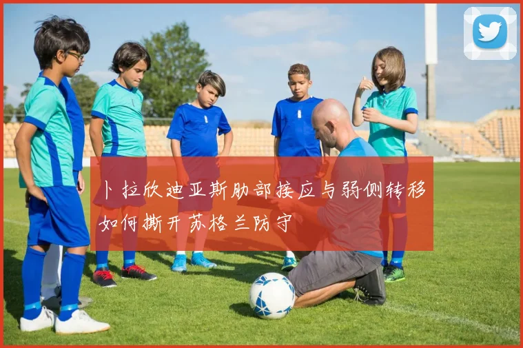 卜拉欣迪亚斯肋部接应与弱侧转移如何撕开苏格兰防守