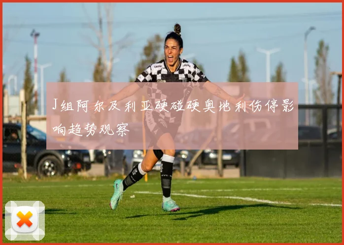 J组阿尔及利亚硬碰硬奥地利伤停影响趋势观察