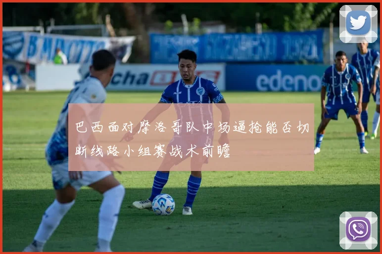 巴西面对摩洛哥队中场逼抢能否切断线路小组赛战术前瞻