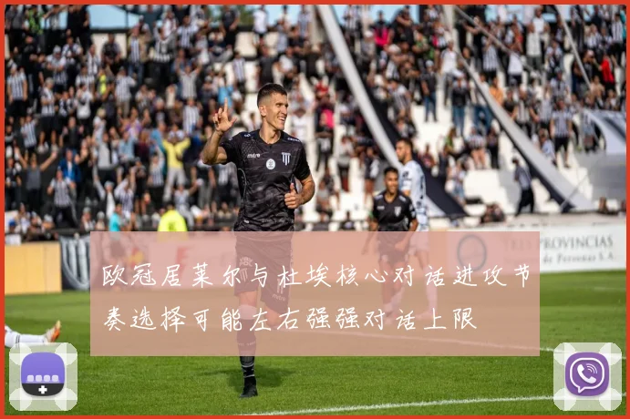 欧冠居莱尔与杜埃核心对话进攻节奏选择可能左右强强对话上限