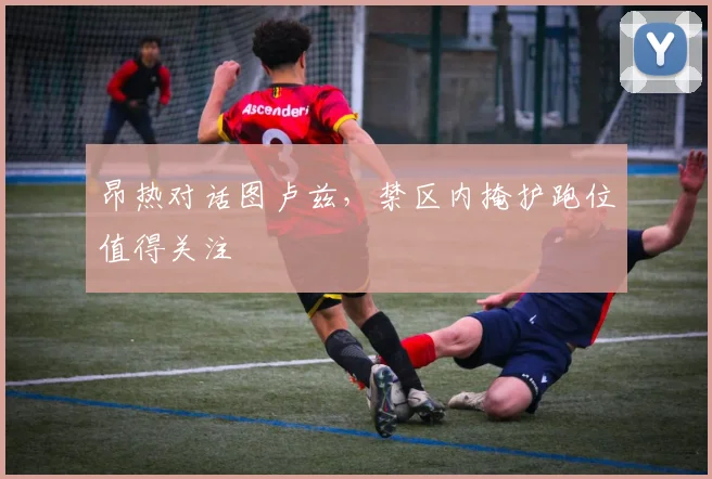 昂热对话图卢兹，禁区内掩护跑位值得关注