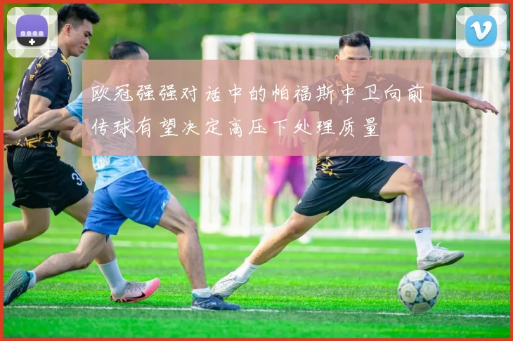 欧冠强强对话中的帕福斯中卫向前传球有望决定高压下处理质量