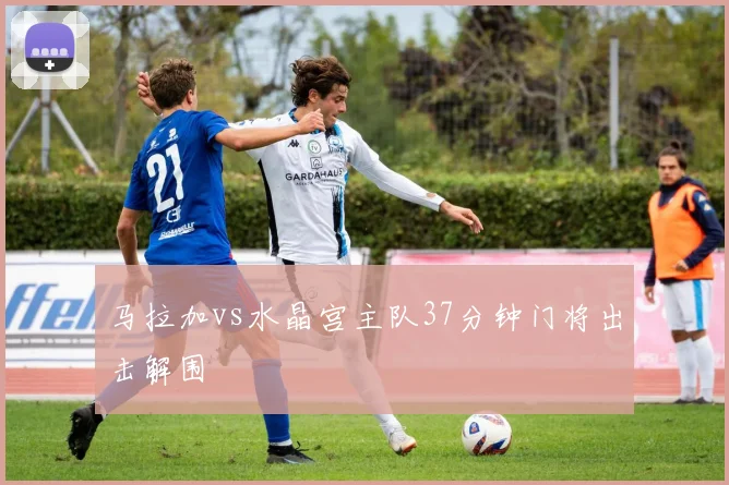 马拉加vs水晶宫主队37分钟门将出击解围