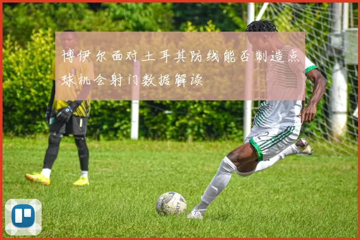 博伊尔面对土耳其防线能否制造点球机会射门数据解读