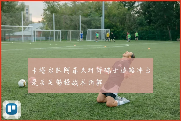 卡塔尔队阿菲夫对阵瑞士边路冲击是否足够强战术拆解