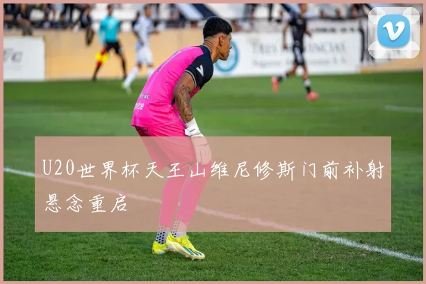 U20世界杯天王山维尼修斯门前补射悬念重启