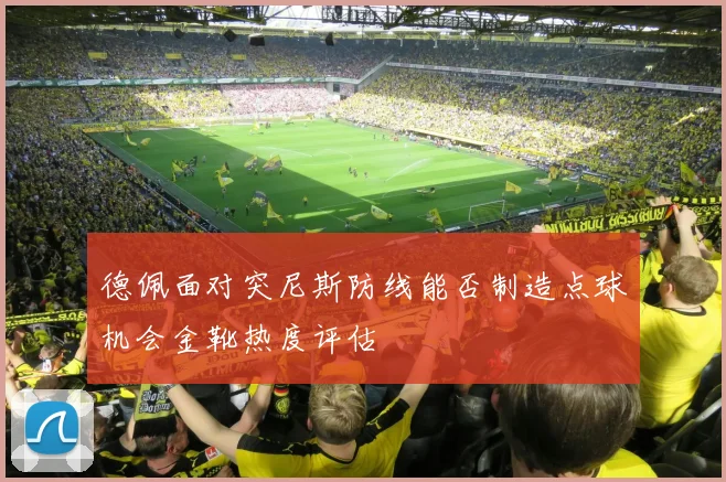 德佩面对突尼斯防线能否制造点球机会金靴热度评估