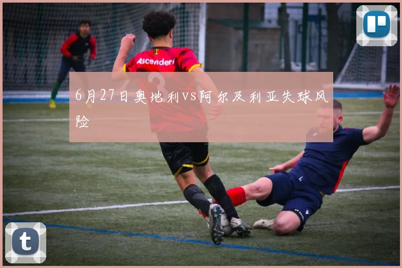 6月27日奥地利vs阿尔及利亚失球风险