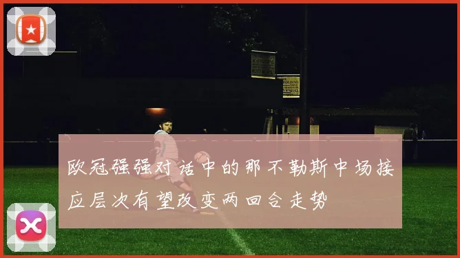 欧冠强强对话中的那不勒斯中场接应层次有望改变两回合走势
