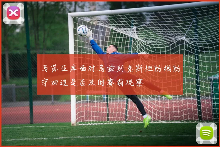 马苏亚库面对乌兹别克斯坦防线防守回追是否及时赛前观察