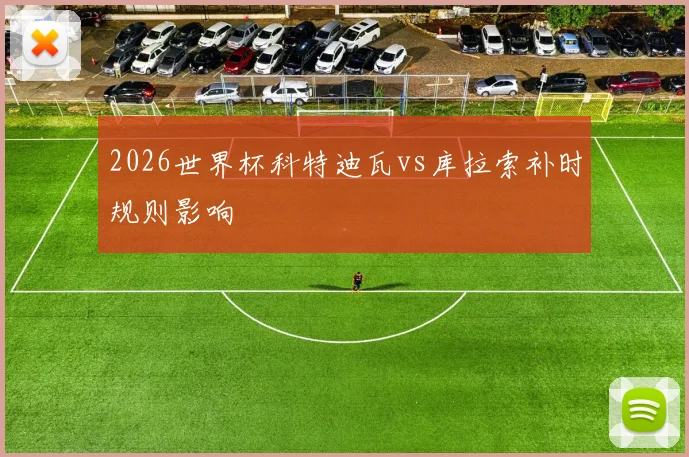 2026世界杯科特迪瓦vs库拉索补时规则影响
