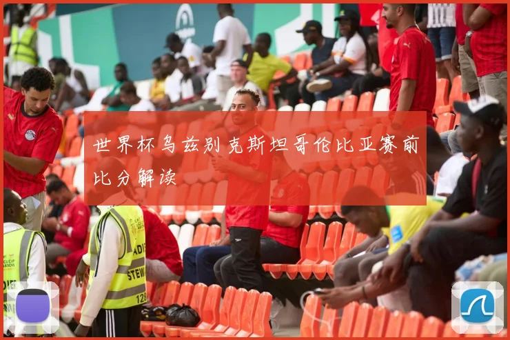 世界杯乌兹别克斯坦哥伦比亚赛前比分解读
