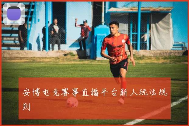安博电竞赛事直播平台新人玩法规则