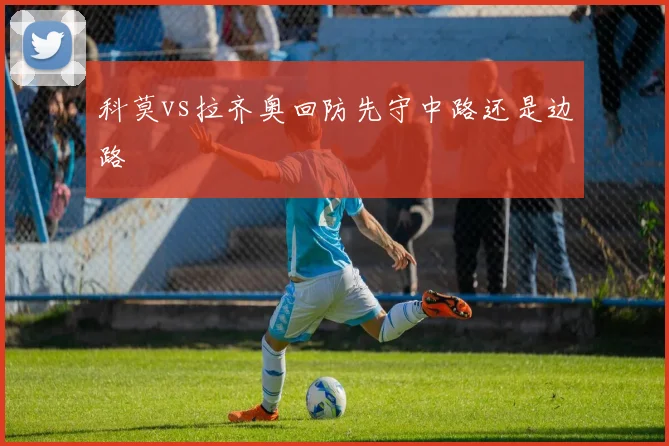 科莫vs拉齐奥回防先守中路还是边路