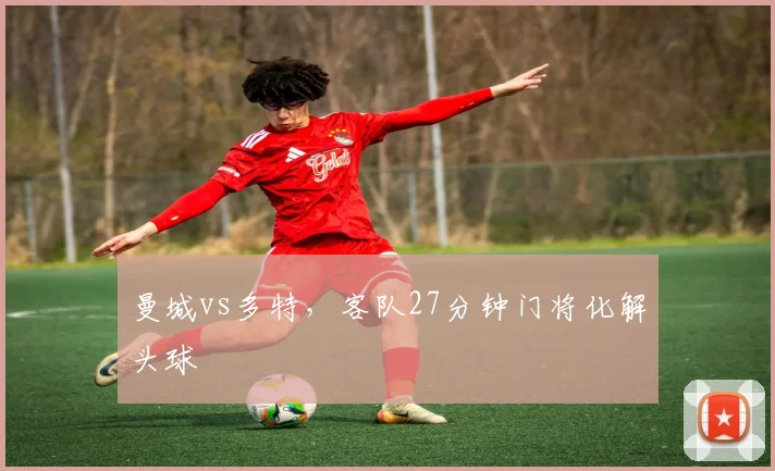曼城vs多特,客队27分钟门将化解头球